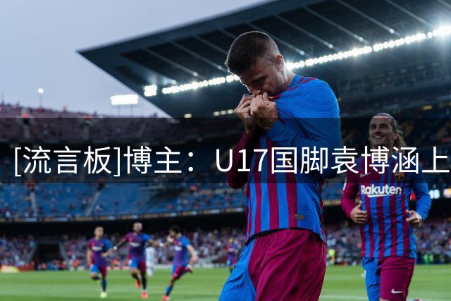[流言板]博主：U17国脚袁博涵上演中甲首秀，成10年龄段职业联赛首人